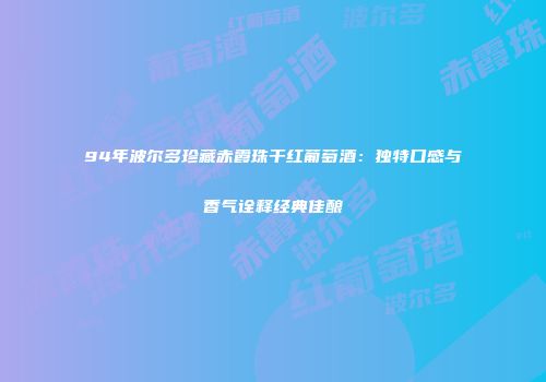 94年波尔多珍藏赤霞珠干红葡萄酒：独特口感与香气诠释经典佳酿