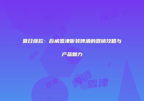 夏日爆款：百威雪津听装啤酒的营销攻略与产品魅力