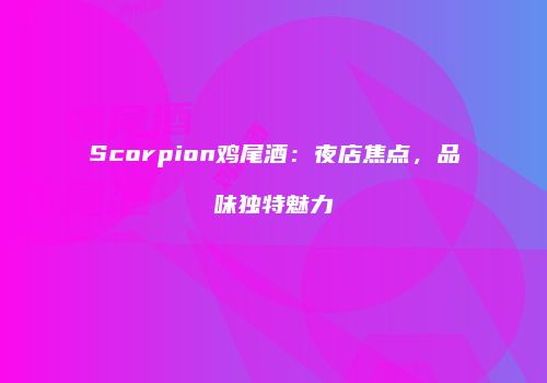 Scorpion鸡尾酒：夜店焦点，品味独特魅力