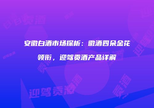 安徽白酒市场探析：徽酒四朵金花领衔，迎驾贡酒产品详解