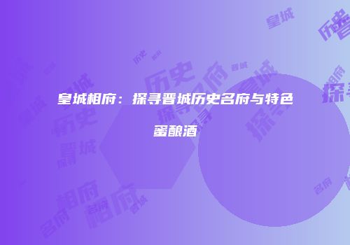 皇城相府：探寻晋城历史名府与特色蜜酿酒