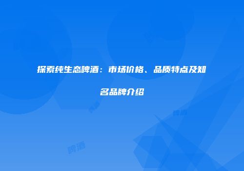 探索纯生态啤酒：市场价格、品质特点及知名品牌介绍