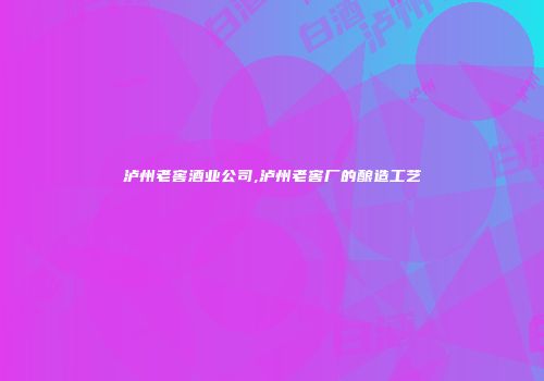 泸州老窖酒业公司,泸州老窖厂的酿造工艺