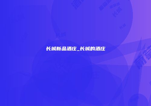 长城新品酒庄_长城的酒庄