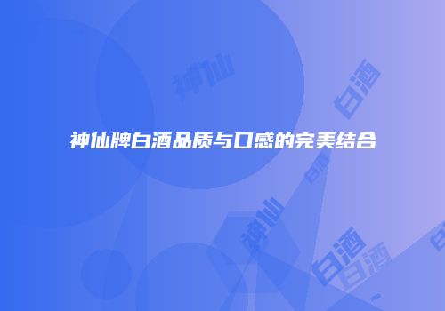 神仙牌白酒品质与口感的完美结合
