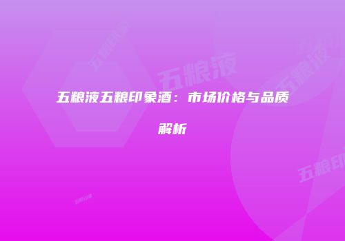 五粮液五粮印象酒：市场价格与品质解析