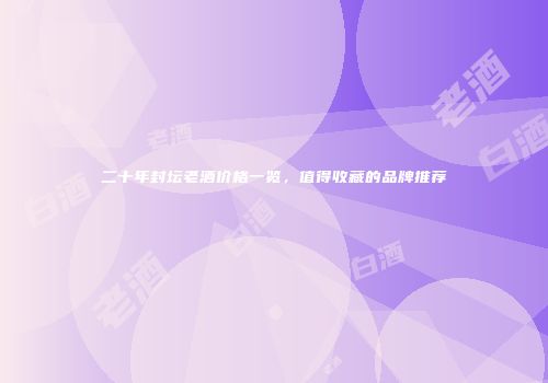 二十年封坛老酒价格一览，值得收藏的品牌推荐