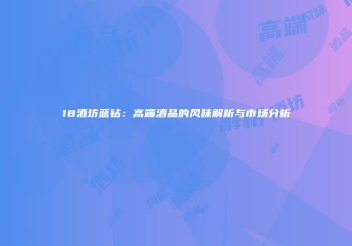 18酒坊蓝钻：高端酒品的风味解析与市场分析