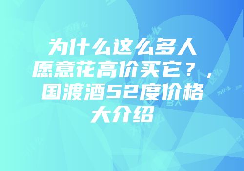 为什么这么多人愿意花高价买它？,国渡酒52度价格大介绍