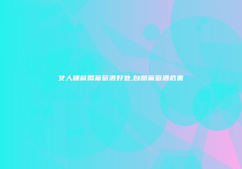 女人睡前喝葡萄酒好处,自酿葡萄酒危害