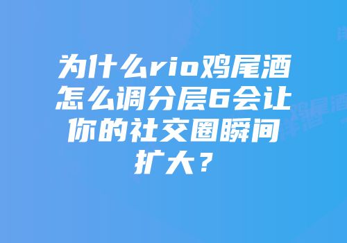为什么rio鸡尾酒怎么调分层6会让你的社交圈瞬间扩大？