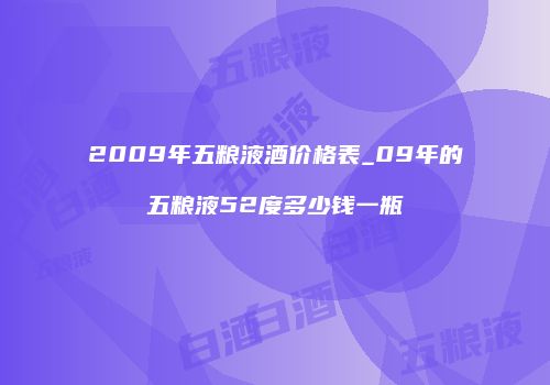 2009年五粮液酒价格表_09年的五粮液52度多少钱一瓶