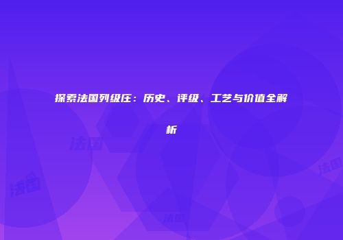 探索法国列级庄：历史、评级、工艺与价值全解析