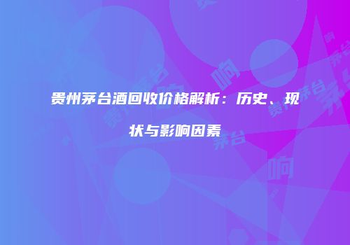 贵州茅台酒回收价格解析：历史、现状与影响因素