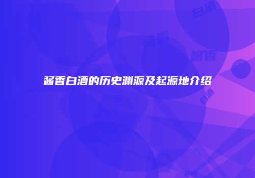 酱香白酒的历史渊源及起源地介绍
