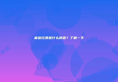 葡萄红酒是什么颜色？了解一下