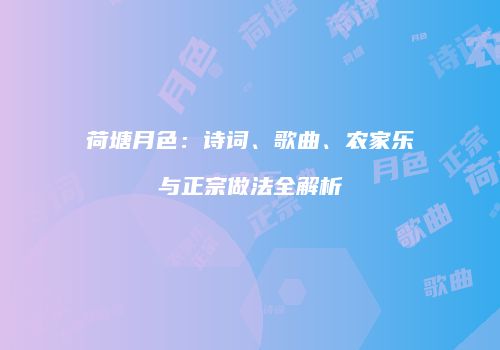 荷塘月色：诗词、歌曲、农家乐与正宗做法全解析