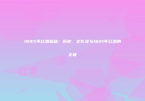 1885年红酒探秘：历史、文化及与1821年红酒的关联