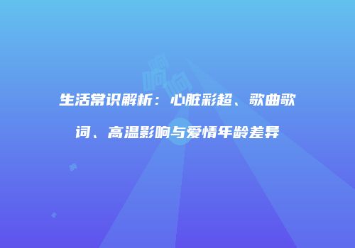 生活常识解析：心脏彩超、歌曲歌词、高温影响与爱情年龄差异