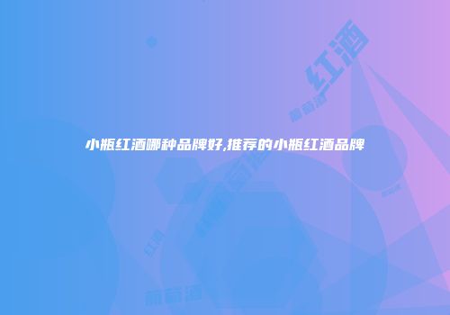小瓶红酒哪种品牌好,推荐的小瓶红酒品牌
