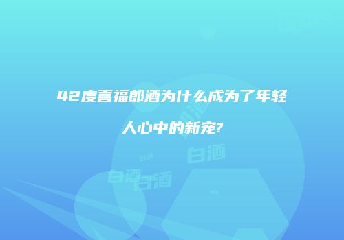 42度喜福郎酒为什么成为了年轻人心中的新宠?