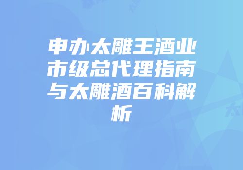 申办太雕王酒业市级总代理指南与太雕酒百科解析