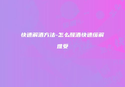 快速解酒方法-怎么醒酒快速缓解难受