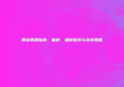 婚宴用酒指南：量规、酒种推荐与选择策略