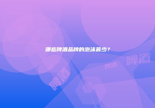 哪些啤酒品牌的泡沫最少？