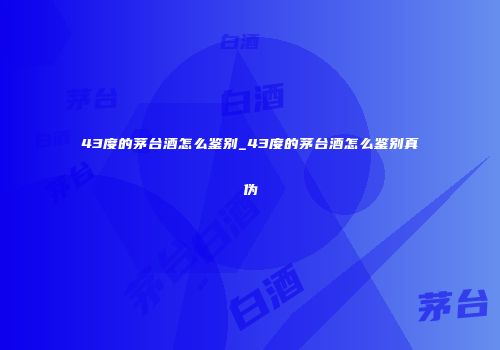 43度的茅台酒怎么鉴别_43度的茅台酒怎么鉴别真伪