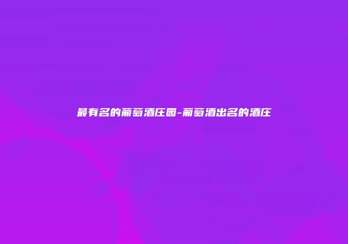 最有名的葡萄酒庄园-葡萄酒出名的酒庄