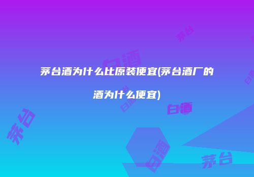 茅台酒为什么比原装便宜(茅台酒厂的酒为什么便宜)
