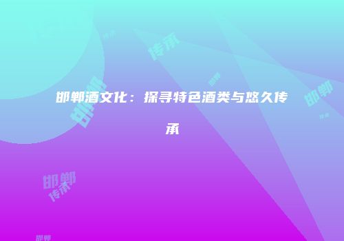邯郸酒文化：探寻特色酒类与悠久传承