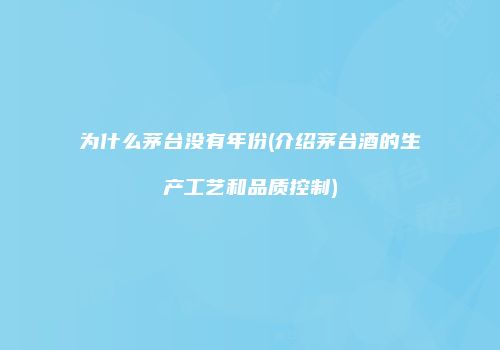 为什么茅台没有年份(介绍茅台酒的生产工艺和品质控制)