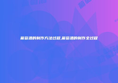 葡萄酒的制作方法过程,葡萄酒的制作全过程