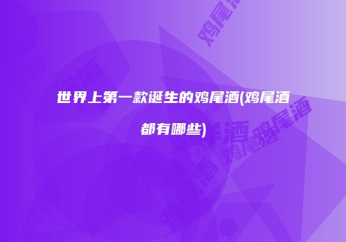 世界上第一款诞生的鸡尾酒(鸡尾酒都有哪些)