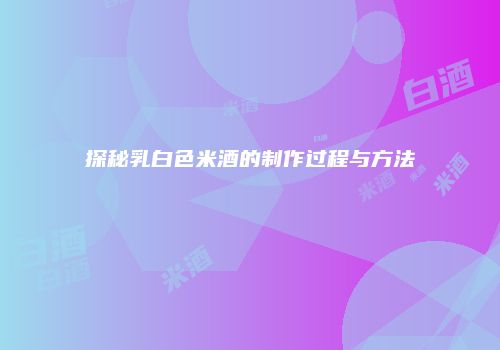 探秘乳白色米酒的制作过程与方法