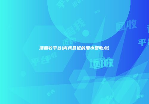 酒回收平台(离我最近的酒水回收点)