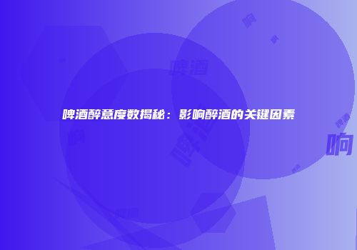 啤酒醉意度数揭秘：影响醉酒的关键因素