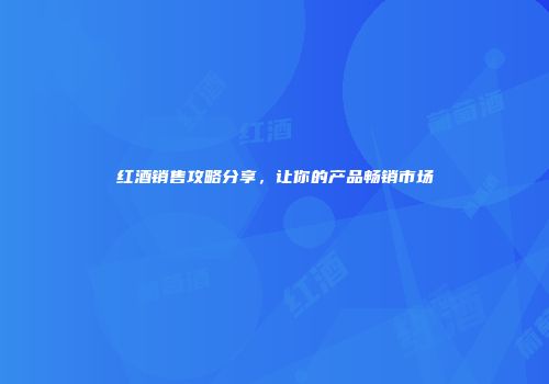 红酒销售攻略分享，让你的产品畅销市场