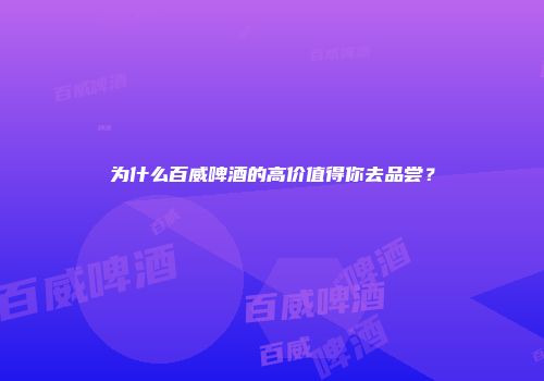 为什么百威啤酒的高价值得你去品尝？