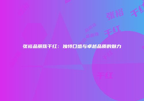 张裕品丽珠干红：独特口感与卓越品质的魅力
