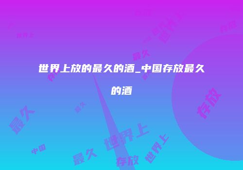 世界上放的最久的酒_中国存放最久的酒