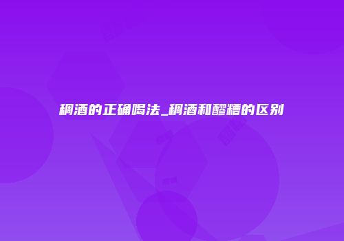 稠酒的正确喝法_稠酒和醪糟的区别