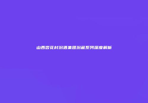 山西杏花村汾酒集团汾藏系列深度解析