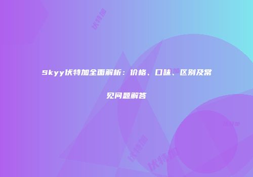 Skyy伏特加全面解析：价格、口味、区别及常见问题解答