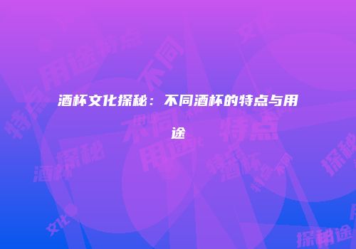 酒杯文化探秘：不同酒杯的特点与用途