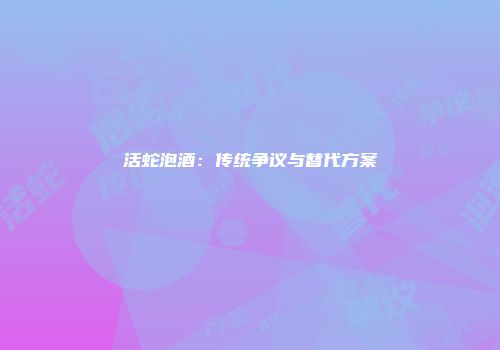 活蛇泡酒：传统争议与替代方案