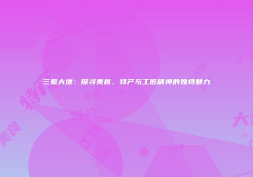 三秦大地：探寻美食、特产与工匠精神的独特魅力