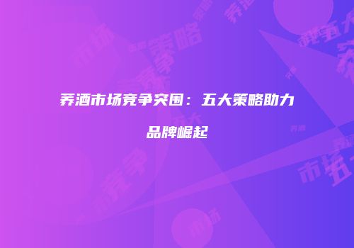 荞酒市场竞争突围：五大策略助力品牌崛起